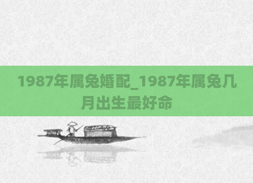 1987年属兔婚配_1987年属兔几月出生最好命