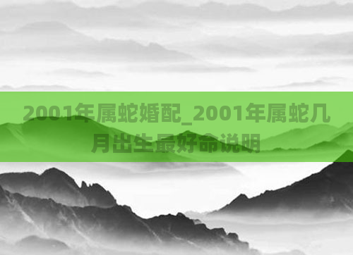 2001年属蛇婚配_2001年属蛇几月出生最好命说明