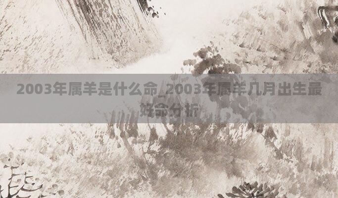 2003年属羊是什么命_2003年属羊几月出生最好命分析