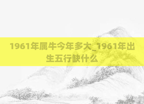 1961年属牛今年多大_1961年出生五行缺什么
