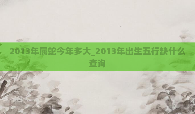 2013年属蛇今年多大_2013年出生五行缺什么查询
