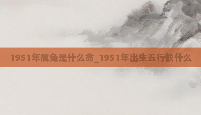 1951年属兔是什么命_1951年出生五行缺什么
