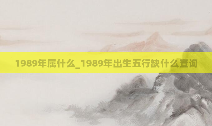 1989年属什么_1989年出生五行缺什么查询