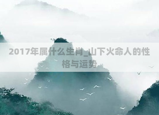 2017年属什么生肖_山下火命人的性格与运势