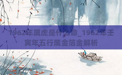 1962年属虎是什么命_1962年壬寅年五行属金箔金解析
