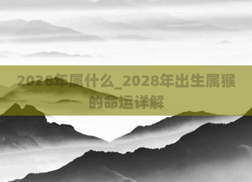 2028年属什么_2028年出生属猴的命运详解
