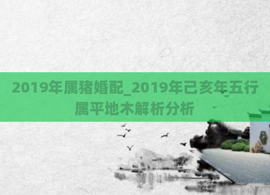 2019年属猪婚配_2019年己亥年五行属平地木解析分析