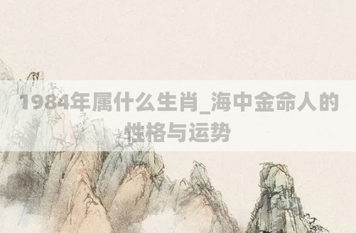 1984年属什么生肖_海中金命人的性格与运势
