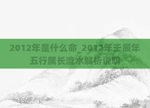 2012年是什么命_2012年壬辰年五行属长流水解析说明