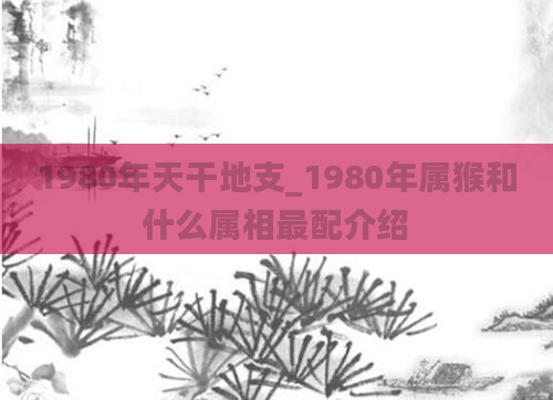 1980年天干地支_1980年属猴和什么属相最配介绍