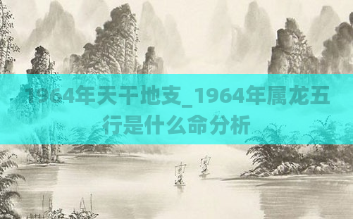 1964年天干地支_1964年属龙五行是什么命分析