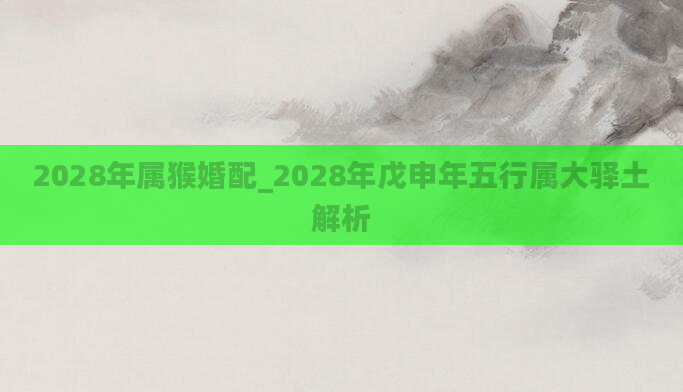 2028年属猴婚配_2028年戊申年五行属大驿土解析