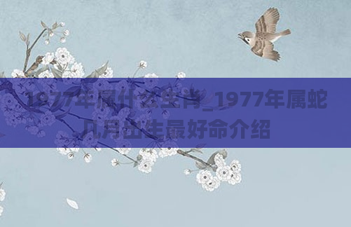 1977年属什么生肖_1977年属蛇几月出生最好命介绍
