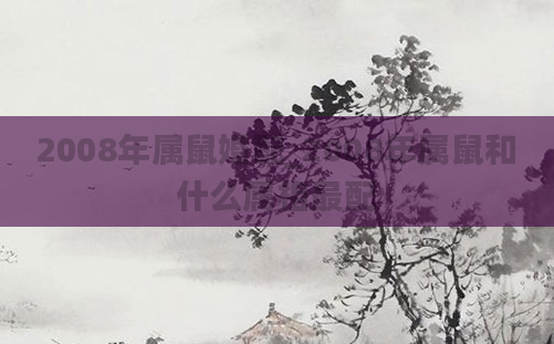 2008年属鼠婚配_2008年属鼠和什么属相最配