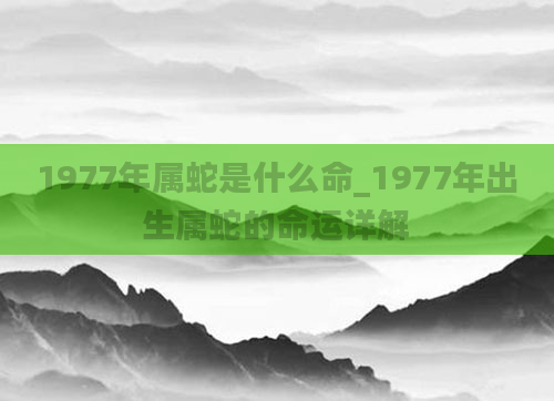 1977年属蛇是什么命_1977年出生属蛇的命运详解