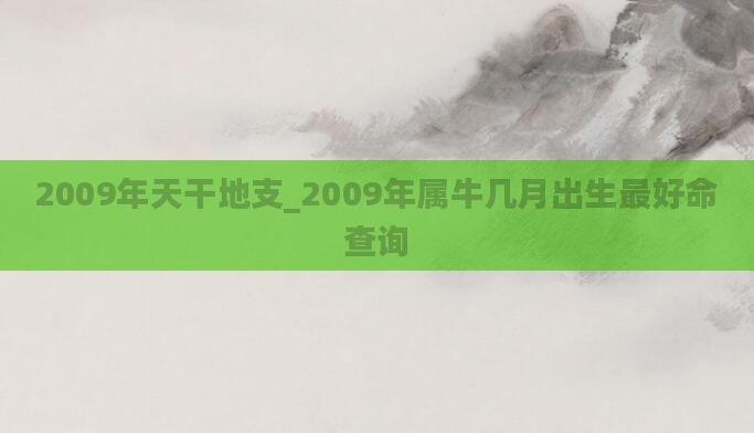 2009年天干地支_2009年属牛几月出生最好命查询