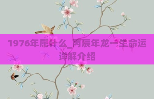 1976年属什么_丙辰年龙一生命运详解介绍
