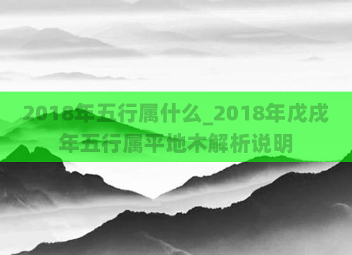 2018年五行属什么_2018年戊戌年五行属平地木解析说明