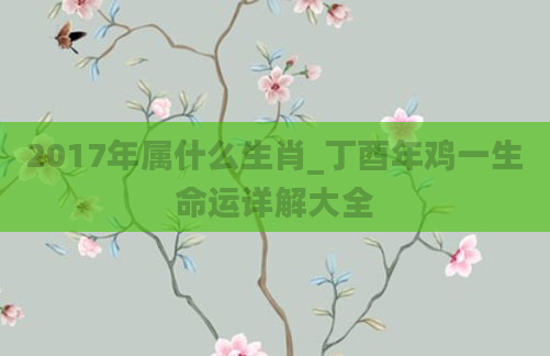 2017年属什么生肖_丁酉年鸡一生命运详解大全