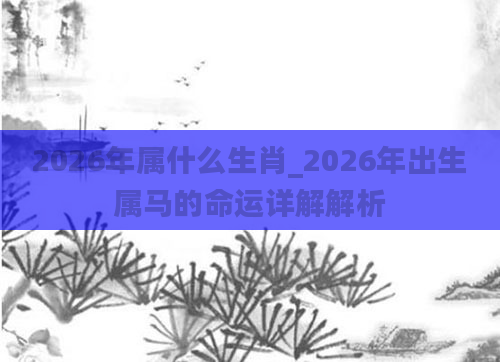 2026年属什么生肖_2026年出生属马的命运详解解析