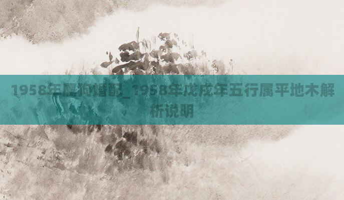 1958年属狗婚配_1958年戊戌年五行属平地木解析说明