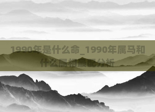 1990年是什么命_1990年属马和什么属相最配分析