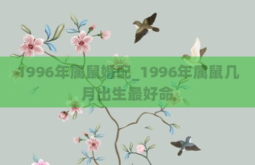 1996年属鼠婚配_1996年属鼠几月出生最好命