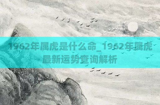 1962年属虎是什么命_1962年属虎最新运势查询解析