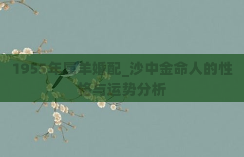 1955年属羊婚配_沙中金命人的性格与运势分析