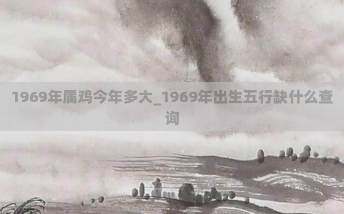 1969年属鸡今年多大_1969年出生五行缺什么查询