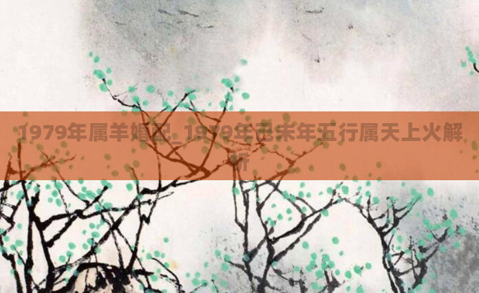 1979年属羊婚配_1979年己未年五行属天上火解析