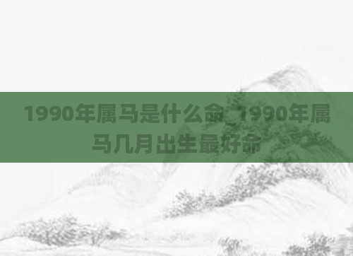 1990年属马是什么命_1990年属马几月出生最好命
