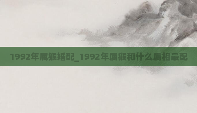 1992年属猴婚配_1992年属猴和什么属相最配