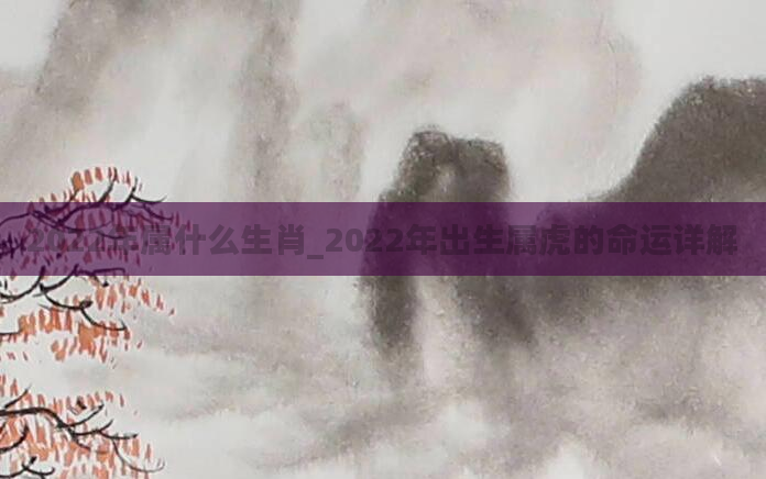 2022年属什么生肖_2022年出生属虎的命运详解