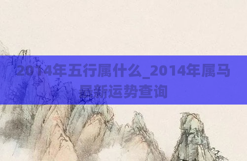 2014年五行属什么_2014年属马最新运势查询