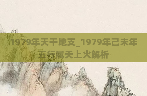 1979年天干地支_1979年己未年五行属天上火解析