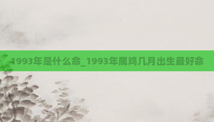 1993年是什么命_1993年属鸡几月出生最好命