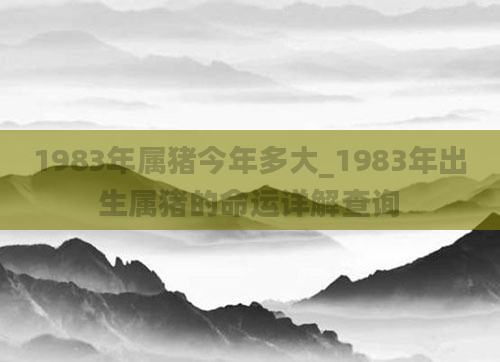 1983年属猪今年多大_1983年出生属猪的命运详解查询