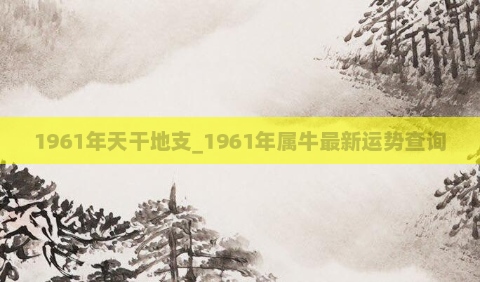 1961年天干地支_1961年属牛最新运势查询