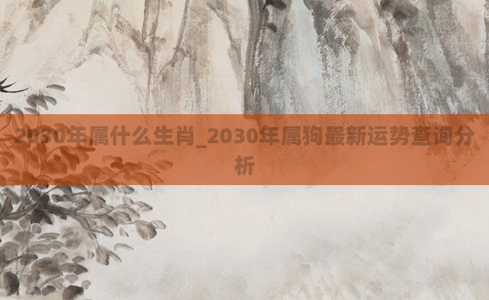 2030年属什么生肖_2030年属狗最新运势查询分析