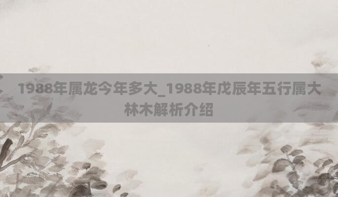 1988年属龙今年多大_1988年戊辰年五行属大林木解析介绍