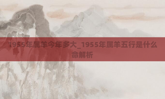 1955年属羊今年多大_1955年属羊五行是什么命解析