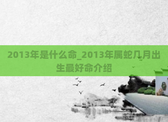 2013年是什么命_2013年属蛇几月出生最好命介绍
