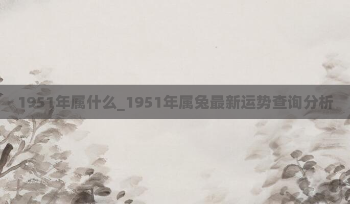1951年属什么_1951年属兔最新运势查询分析