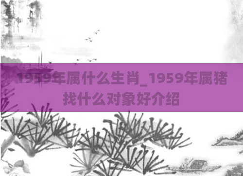1959年属什么生肖_1959年属猪找什么对象好介绍