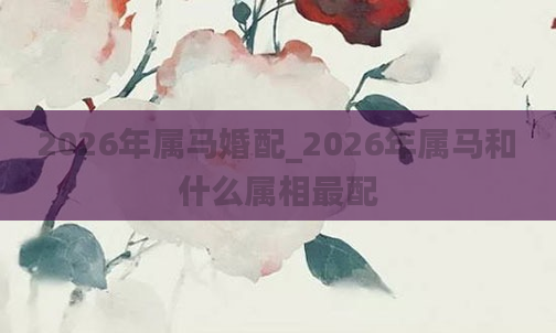2026年属马婚配_2026年属马和什么属相最配