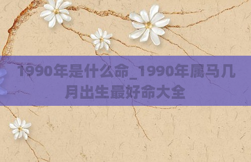 1990年是什么命_1990年属马几月出生最好命大全