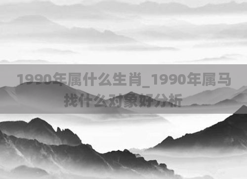 1990年属什么生肖_1990年属马找什么对象好分析