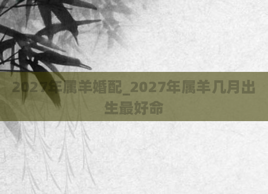 2027年属羊婚配_2027年属羊几月出生最好命
