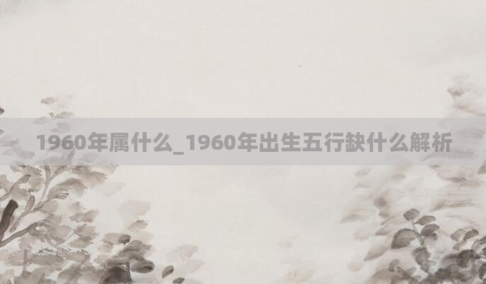 1960年属什么_1960年出生五行缺什么解析